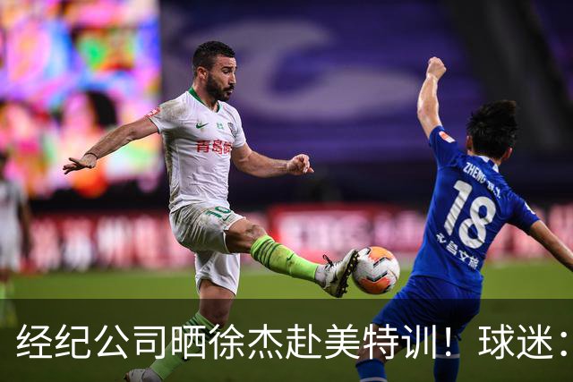 经纪公司晒徐杰赴美特训！球迷：育航啥时候给18、25安排这种活动？